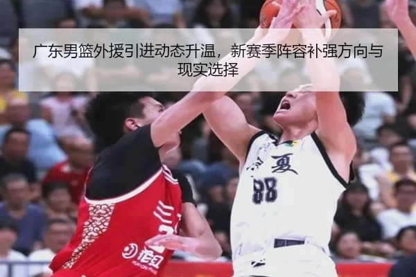 广东男篮外援引进动态升温，新赛季阵容补强方向与现实选择 - DouYu