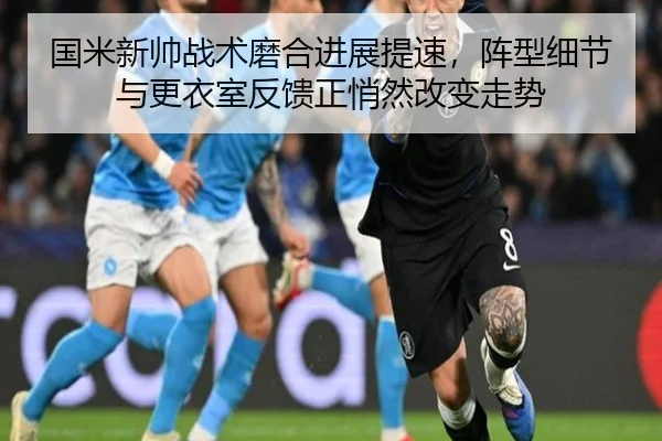 国米新帅战术磨合进展提速，阵型细节与更衣室反馈正悄然改变走势